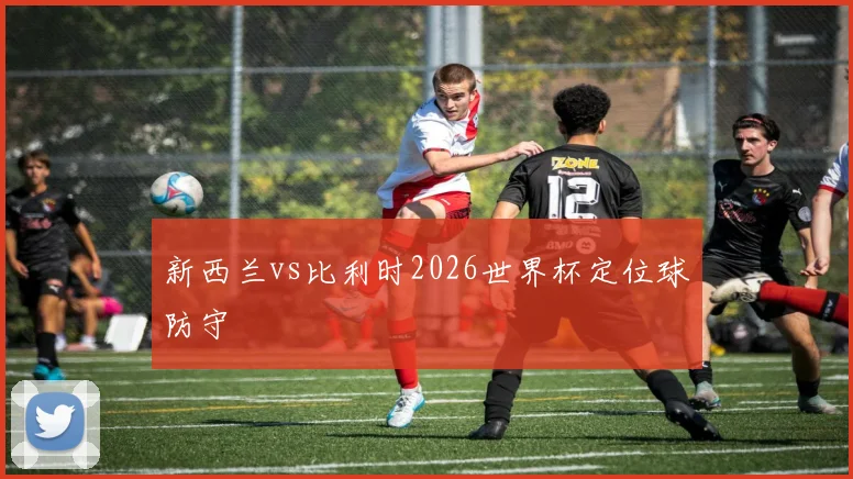 新西兰vs比利时2026世界杯定位球防守