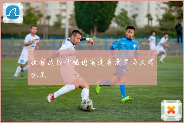 收官战拉什福德高速奔袭罗马火药味足