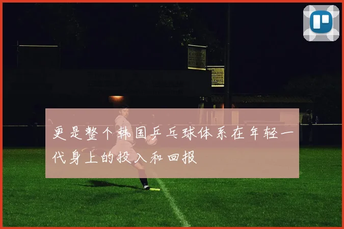 更是整个韩国乒乓球体系在年轻一代身上的投入和回报