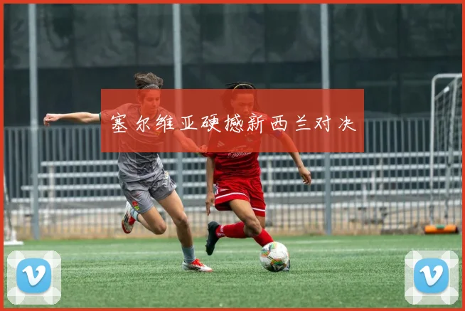 塞尔维亚硬撼新西兰对决