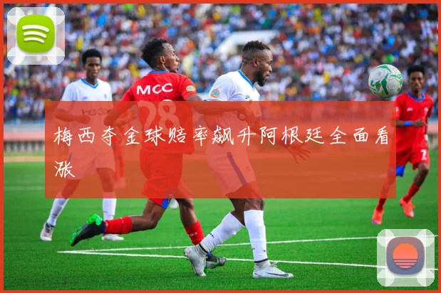 梅西夺金球赔率飙升阿根廷全面看涨