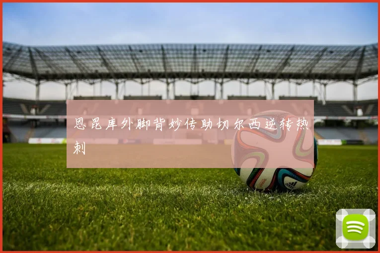 恩昆库外脚背妙传助切尔西逆转热刺