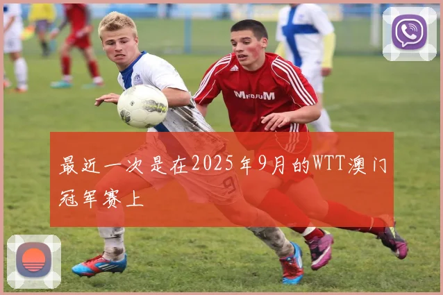最近一次是在2025年9月的WTT澳门冠军赛上