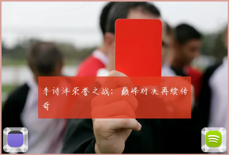 李诗沣荣誉之战：巅峰对决再续传奇