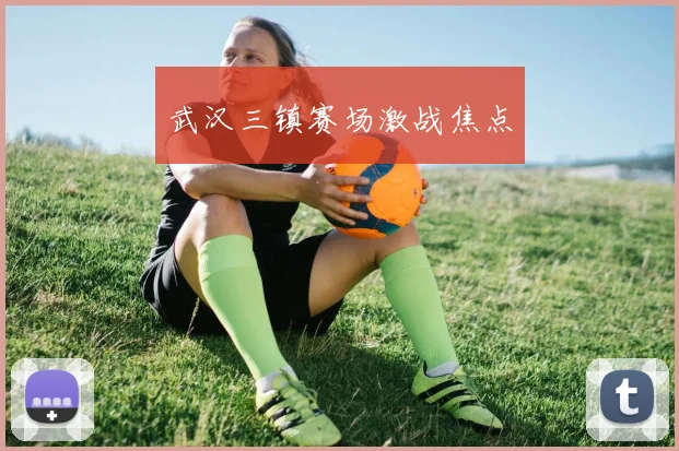 武汉三镇赛场激战焦点