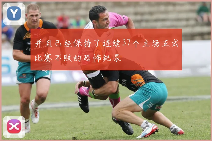 并且已经保持了连续37个主场正式比赛不败的恐怖纪录