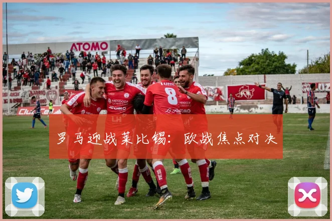 罗马迎战莱比锡：欧战焦点对决