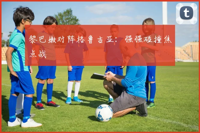 黎巴嫩对阵格鲁吉亚：强强碰撞焦点战