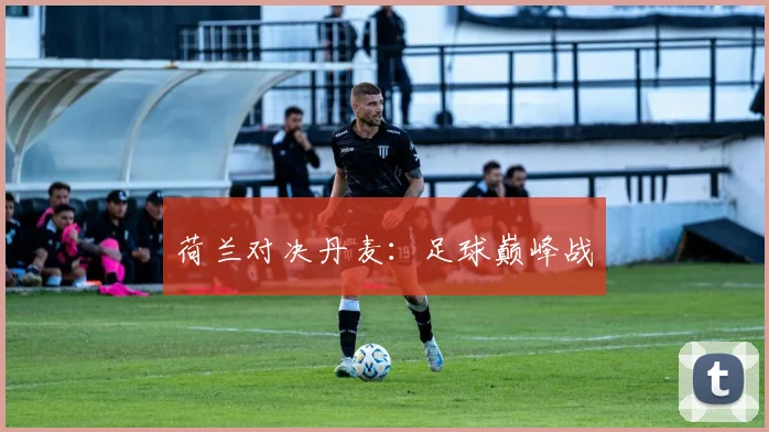 荷兰对决丹麦：足球巅峰战