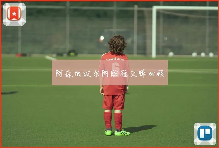 阿森纳波尔图欧冠交锋回顾