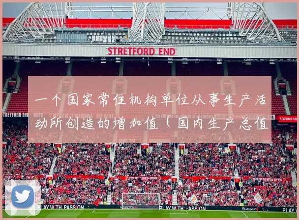 一个国家常住机构单位从事生产活动所创造的增加值（国内生产总值）在初次分配