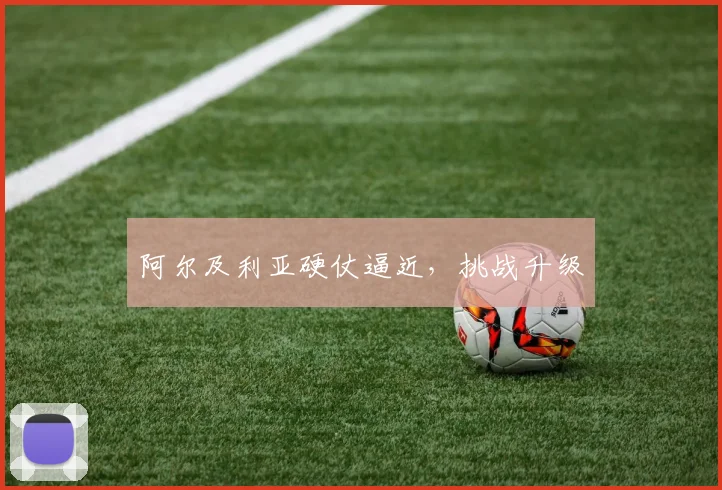 阿尔及利亚硬仗逼近，挑战升级