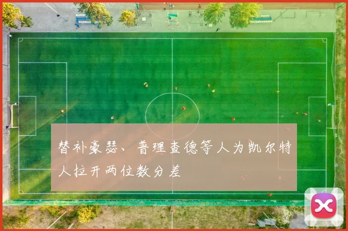 替补豪瑟、普理查德等人为凯尔特人拉开两位数分差