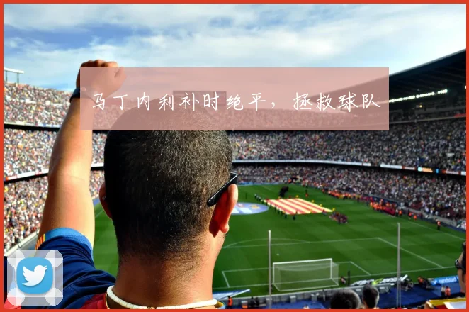马丁内利补时绝平，拯救球队