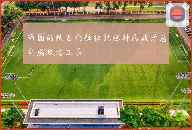 两国的政客们往往把这种民族矛盾当成政治工具