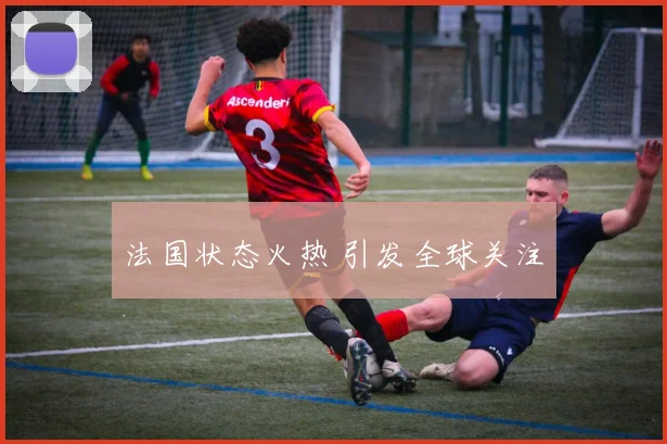 法国状态火热 引发全球关注
