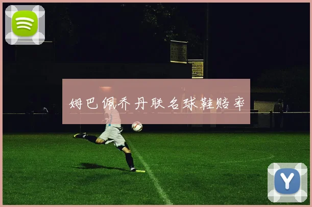 姆巴佩乔丹联名球鞋赔率
