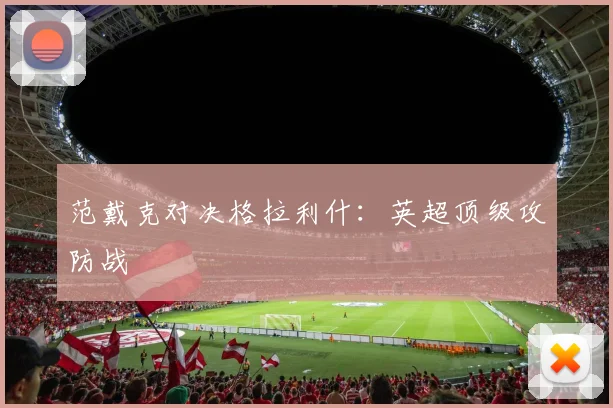 范戴克对决格拉利什：英超顶级攻防战