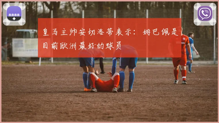 皇马主帅安切洛蒂表示：姆巴佩是目前欧洲最好的球员