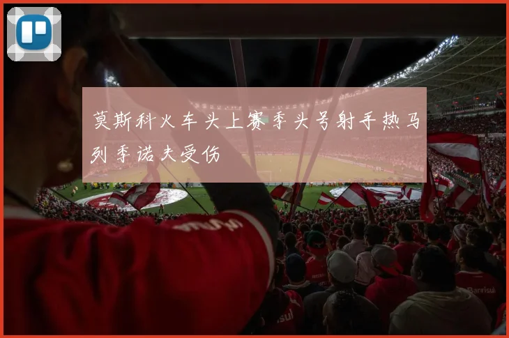莫斯科火车头上赛季头号射手热马列季诺夫受伤