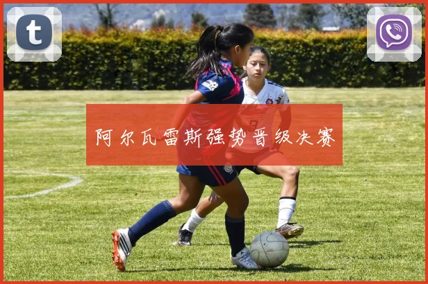 阿尔瓦雷斯强势晋级决赛