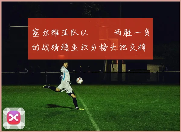 塞尔维亚队以          两胜一负的战绩稳坐积分榜头把交椅