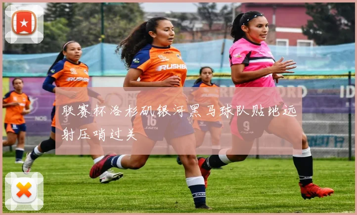 联赛杯洛杉矶银河黑马球队贴地远射压哨过关