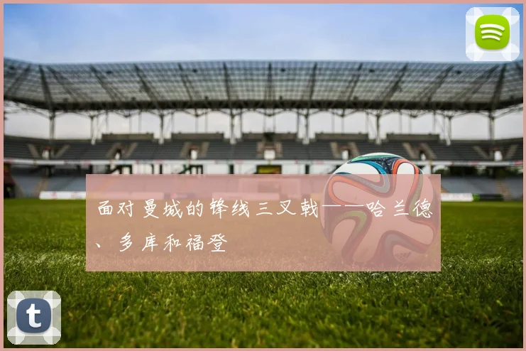 面对曼城的锋线三叉戟——哈兰德、多库和福登