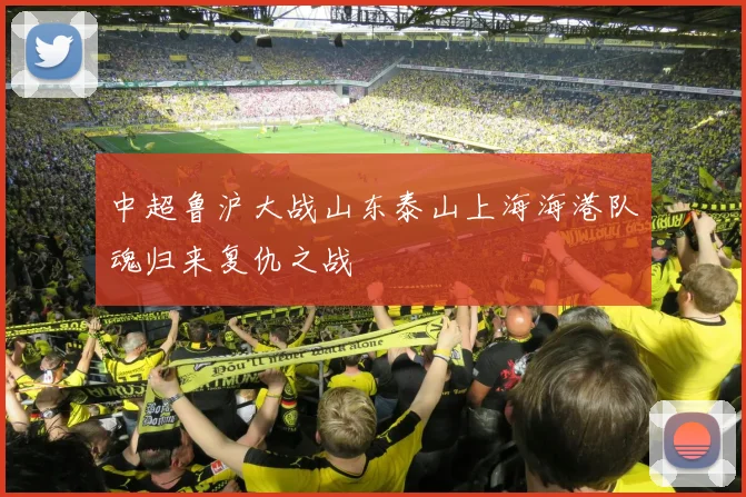 中超鲁沪大战山东泰山上海海港队魂归来复仇之战