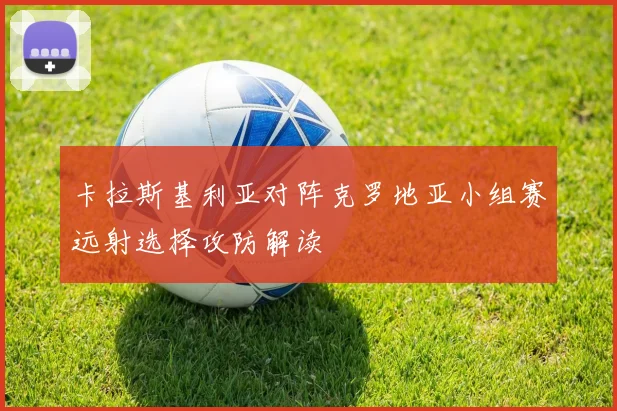 卡拉斯基利亚对阵克罗地亚小组赛远射选择攻防解读