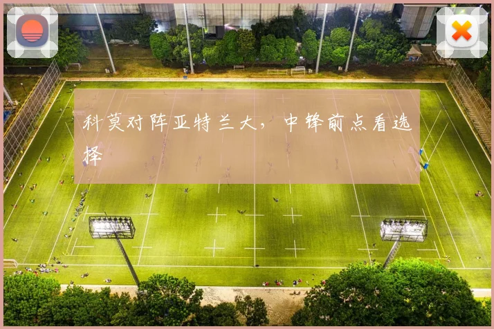 科莫对阵亚特兰大,中锋前点看选择