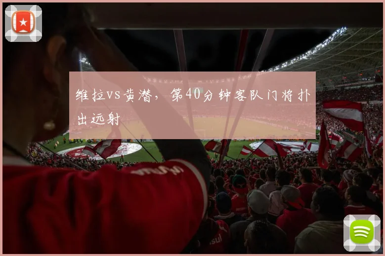 维拉vs黄潜，第40分钟客队门将扑出远射