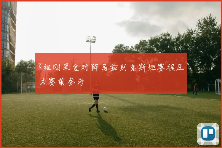 K组刚果金对阵乌兹别克斯坦赛程压力赛前参考