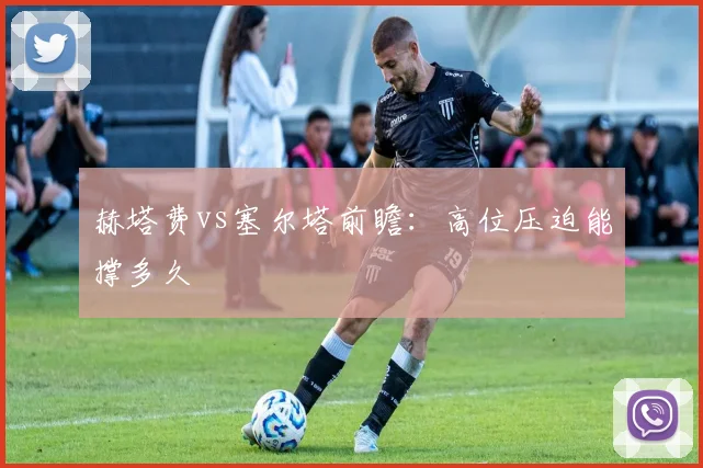 赫塔费vs塞尔塔前瞻：高位压迫能撑多久