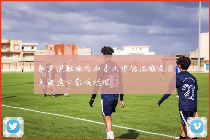 弗罗伊勒面对加拿大中场拦截是否关键盘口影响梳理