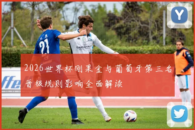 2026世界杯刚果金与葡萄牙第三名晋级规则影响全面解读