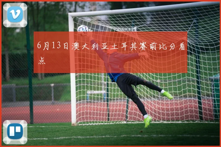 6月13日澳大利亚土耳其赛前比分看点