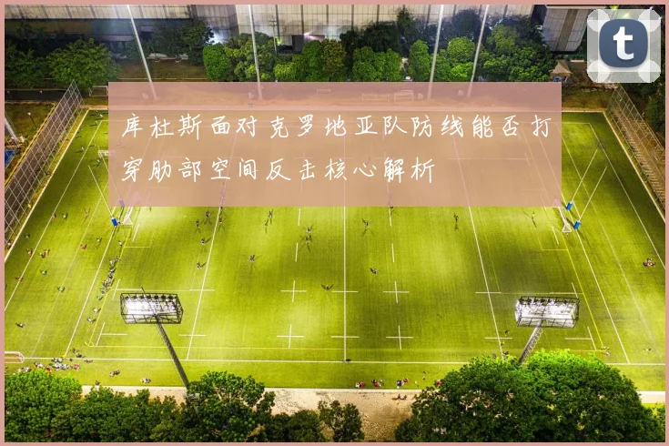 库杜斯面对克罗地亚队防线能否打穿肋部空间反击核心解析