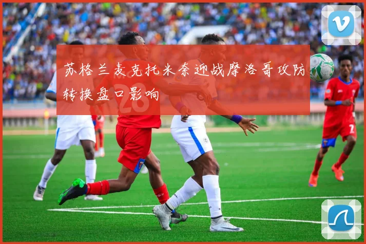 苏格兰麦克托米奈迎战摩洛哥攻防转换盘口影响