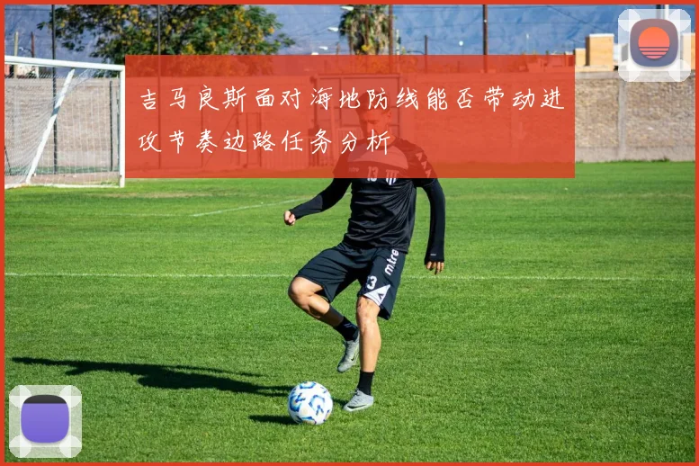 吉马良斯面对海地防线能否带动进攻节奏边路任务分析
