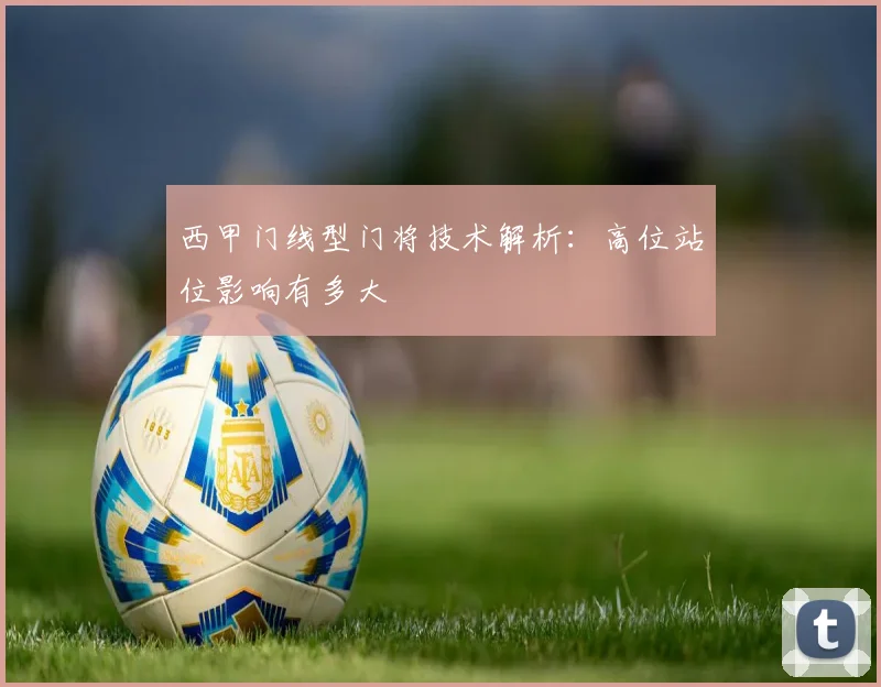 西甲门线型门将技术解析:高位站位影响有多大