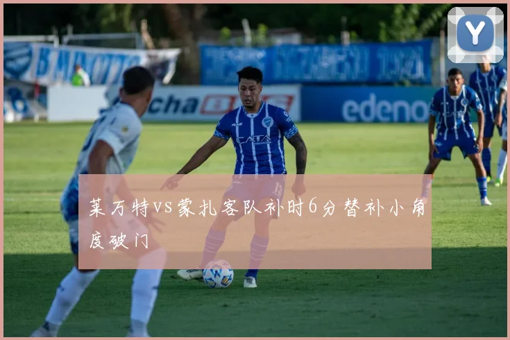 莱万特vs蒙扎客队补时6分替补小角度破门