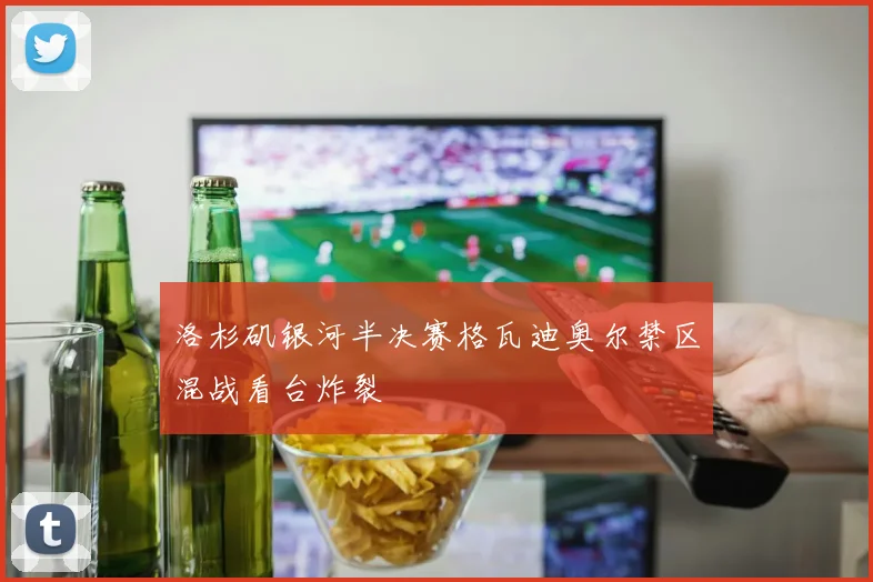 洛杉矶银河半决赛格瓦迪奥尔禁区混战看台炸裂