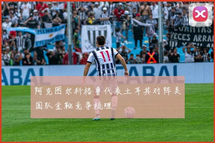 阿克图尔科格鲁代表土耳其对阵美国队金靴竞争梳理
