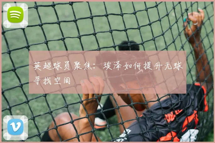 英超球员聚焦：埃泽如何提升无球寻找空间