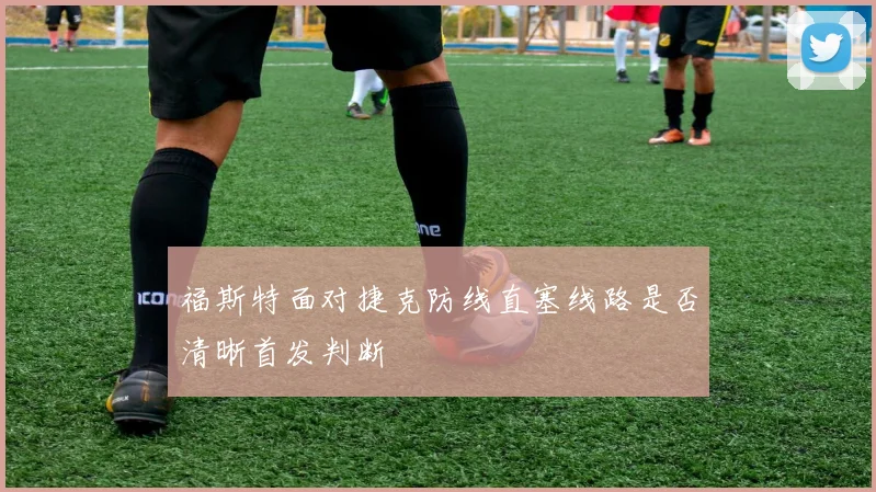 福斯特面对捷克防线直塞线路是否清晰首发判断
