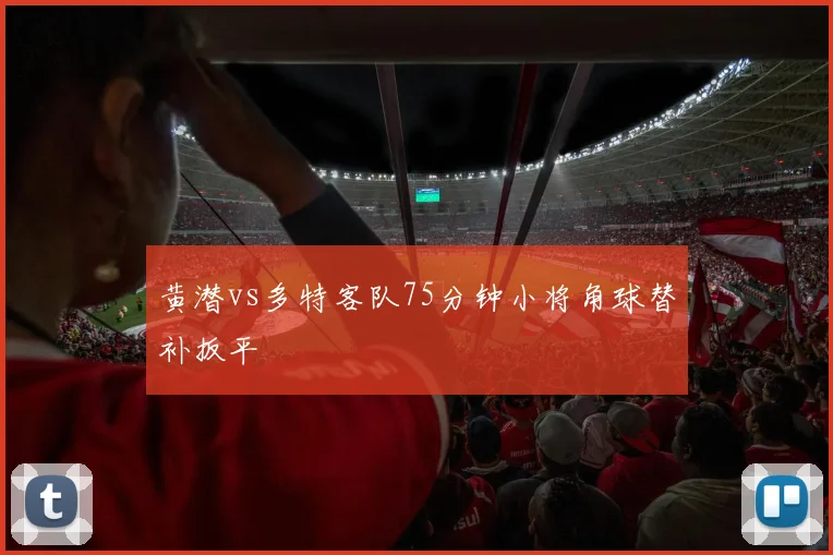 黄潜vs多特客队75分钟小将角球替补扳平