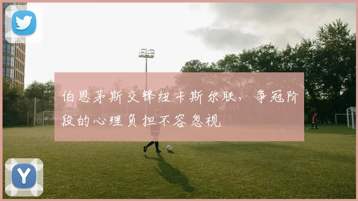 伯恩茅斯交锋纽卡斯尔联，争冠阶段的心理负担不容忽视