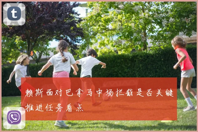 赖斯面对巴拿马中场拦截是否关键推进任务看点