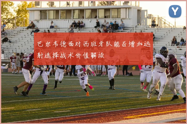 巴尔韦德面对西班牙队能否增加远射选择战术价值解读